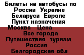 Билеты на автобусы по России, Украине, Беларуси, Европе › Пункт назначения ­ Москва › Цена ­ 5 000 - Все города Путешествия, туризм » Россия   . Белгородская обл.